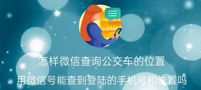 怎样微信查询公交车的位置 用微信号能查到登陆的手机号和位置吗？